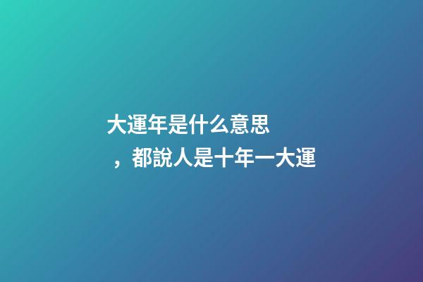 大運年是什么意思，都說人是十年一大運-第1張-觀點-玄機派